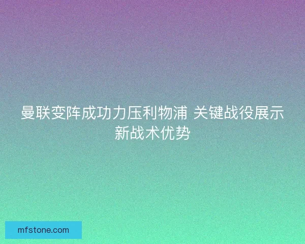 曼联变阵成功力压利物浦 关键战役展示新战术优势