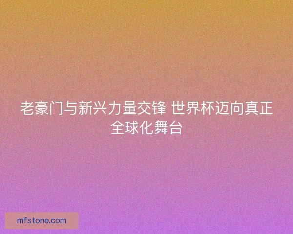 老豪门与新兴力量交锋 世界杯迈向真正全球化舞台
