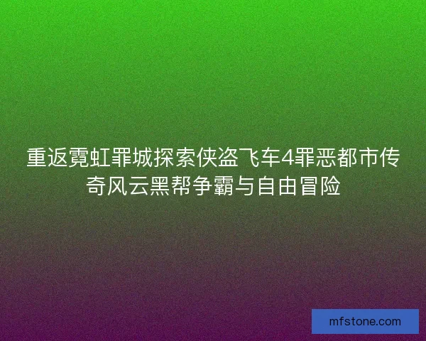 重返霓虹罪城探索侠盗飞车4罪恶都市传奇风云黑帮争霸与自由冒险