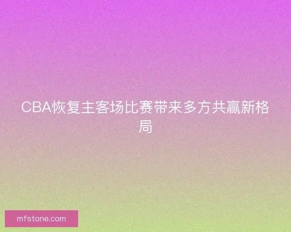 CBA恢复主客场比赛带来多方共赢新格局