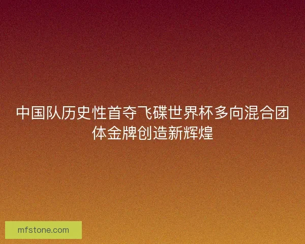 中国队历史性首夺飞碟世界杯多向混合团体金牌创造新辉煌