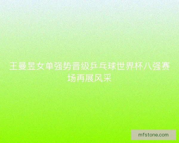王曼昱女单强势晋级乒乓球世界杯八强赛场再展风采