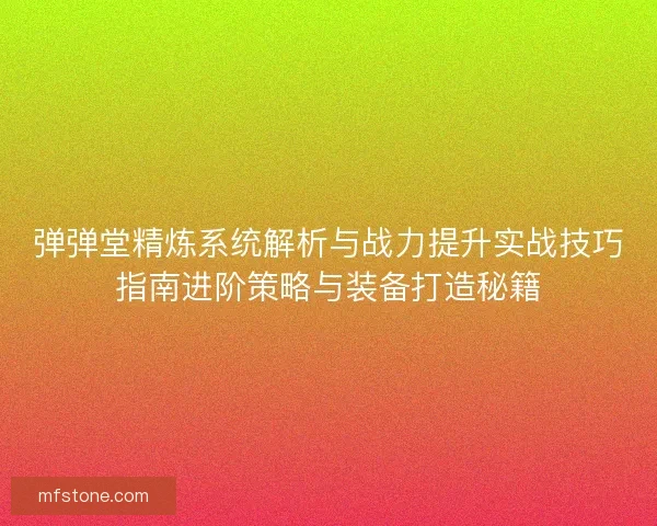 弹弹堂精炼系统解析与战力提升实战技巧指南进阶策略与装备打造秘籍