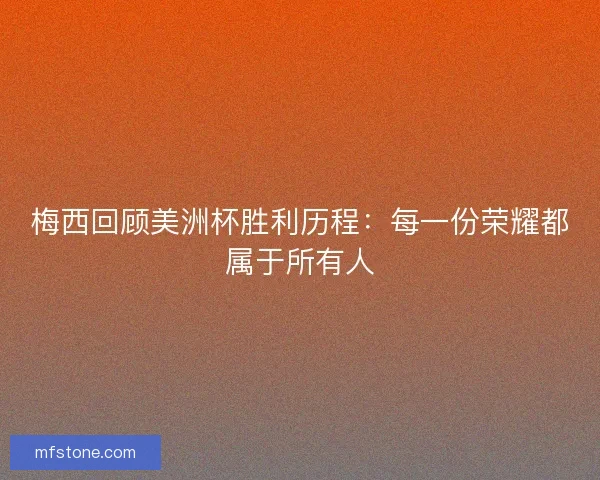 梅西回顾美洲杯胜利历程：每一份荣耀都属于所有人