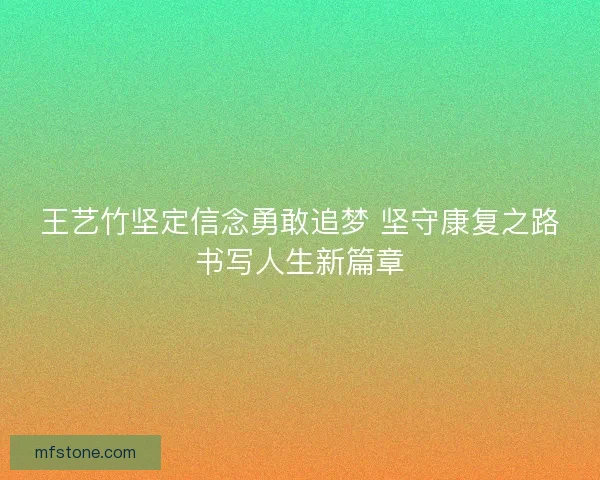 王艺竹坚定信念勇敢追梦 坚守康复之路书写人生新篇章