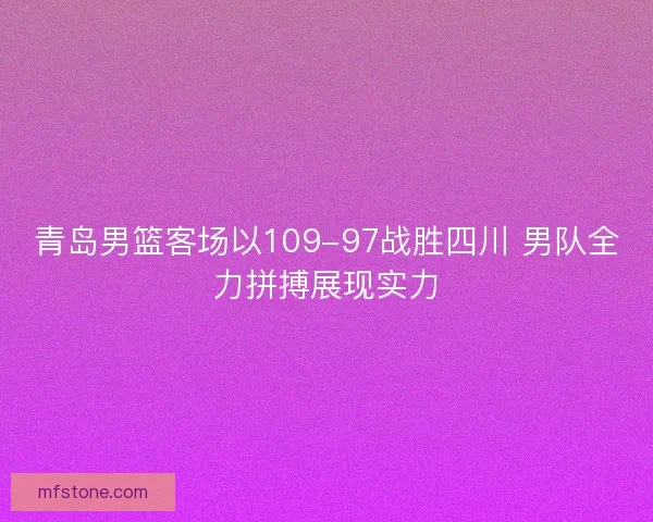 青岛男篮客场以109-97战胜四川 男队全力拼搏展现实力