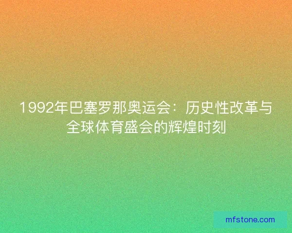 1992年巴塞罗那奥运会：历史性改革与全球体育盛会的辉煌时刻