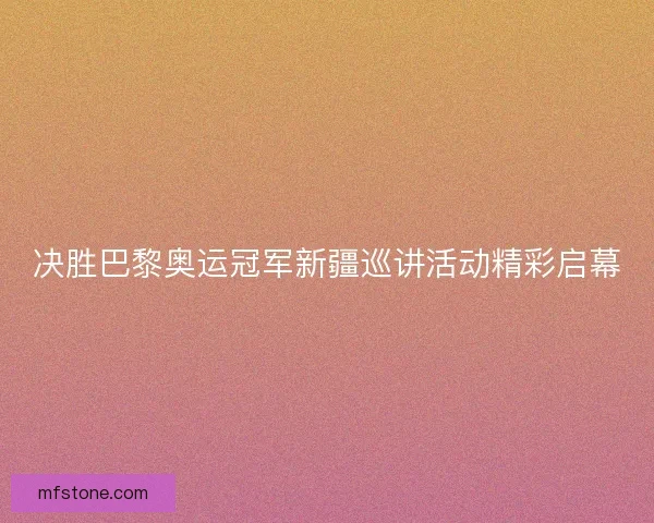 决胜巴黎奥运冠军新疆巡讲活动精彩启幕