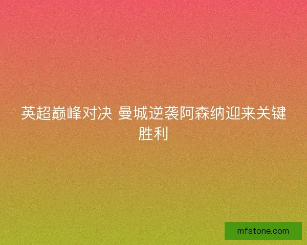 英超巅峰对决 曼城逆袭阿森纳迎来关键胜利