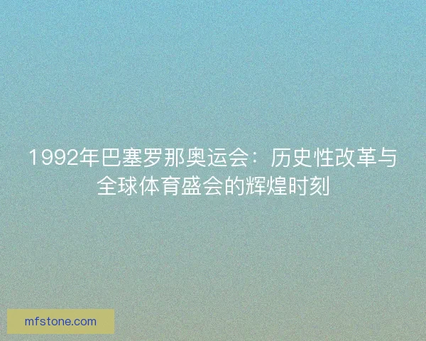 1992年巴塞罗那奥运会：历史性改革与全球体育盛会的辉煌时刻