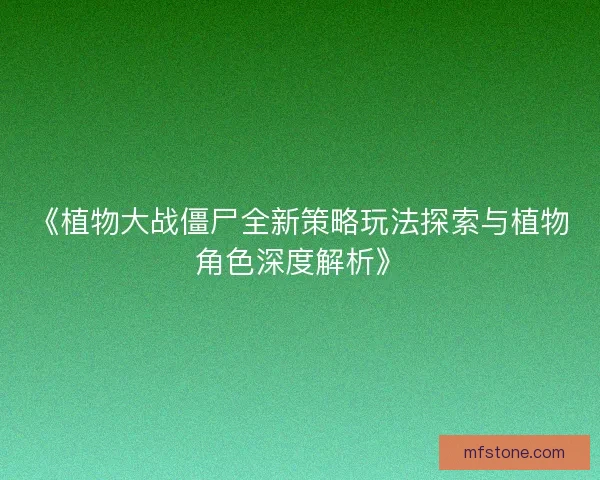 《植物大战僵尸全新策略玩法探索与植物角色深度解析》