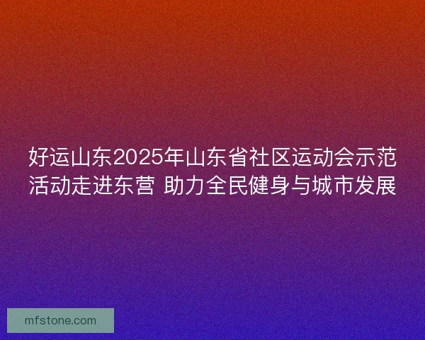 好运山东2025年山东省社区运动会示范活动走进东营 助力全民健身与城市发展