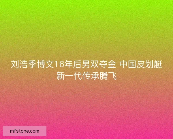 刘浩季博文16年后男双夺金 中国皮划艇新一代传承腾飞
